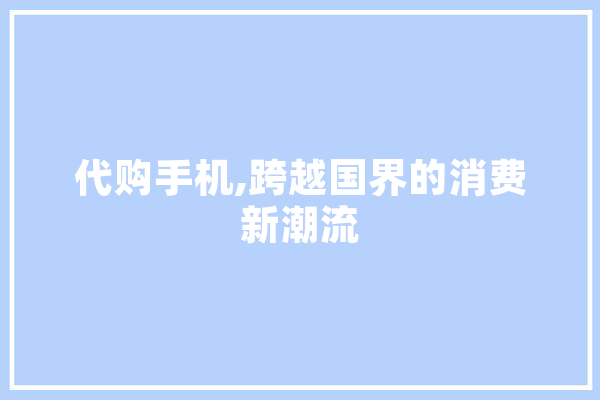 代购手机,跨越国界的消费新潮流