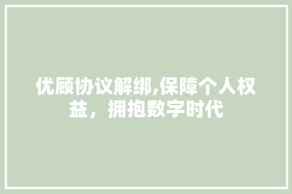 优顾协议解绑,保障个人权益，拥抱数字时代 云服务