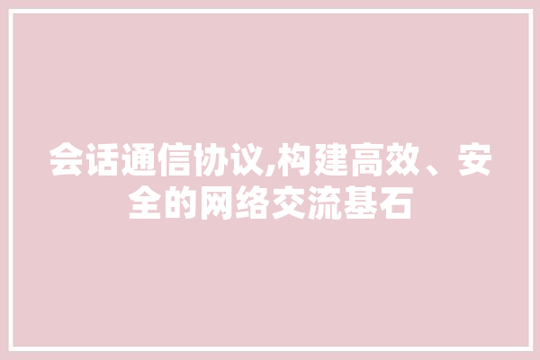 会话通信协议,构建高效、安全的网络交流基石 科技快讯