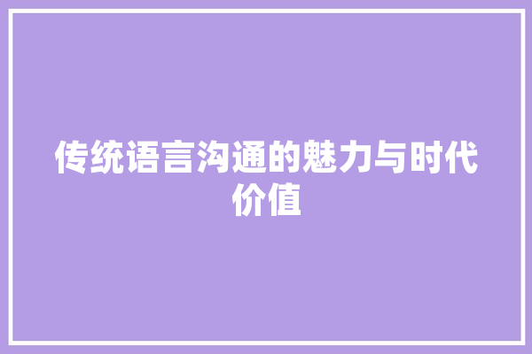 传统语言沟通的魅力与时代价值 智能写作