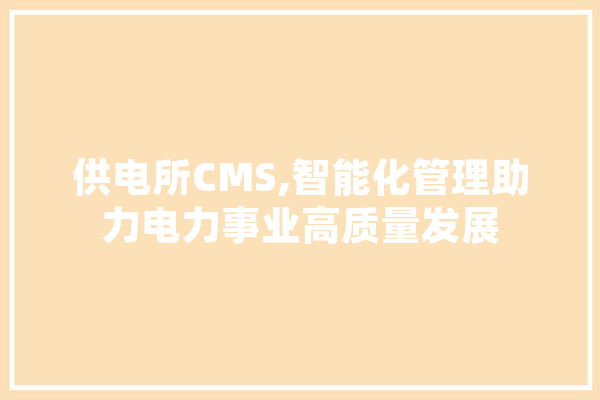 供电所CMS,智能化管理助力电力事业高质量发展 文字写作