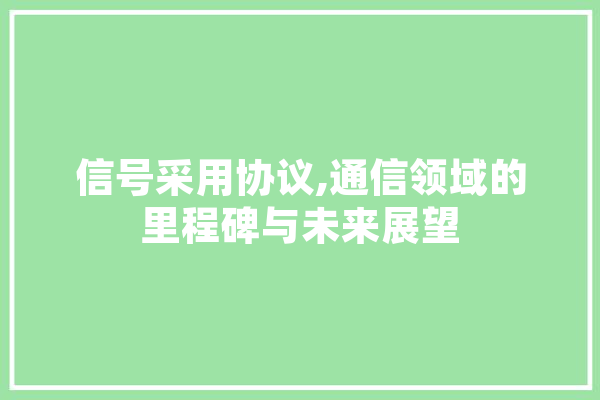 信号采用协议,通信领域的里程碑与未来展望 文字写作