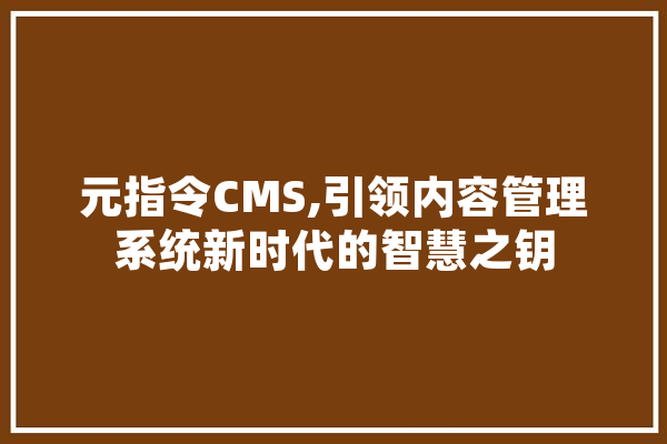 元指令CMS,引领内容管理系统新时代的智慧之钥
