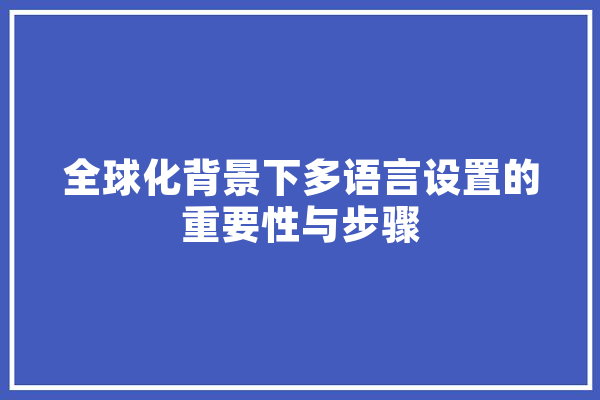 全球化背景下多语言设置的重要性与步骤 AI简讯