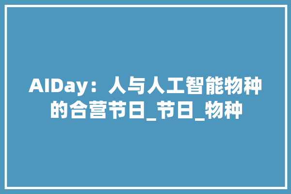 AIDay：人与人工智能物种的合营节日_节日_物种 AI简讯