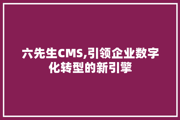六先生CMS,引领企业数字化转型的新引擎
