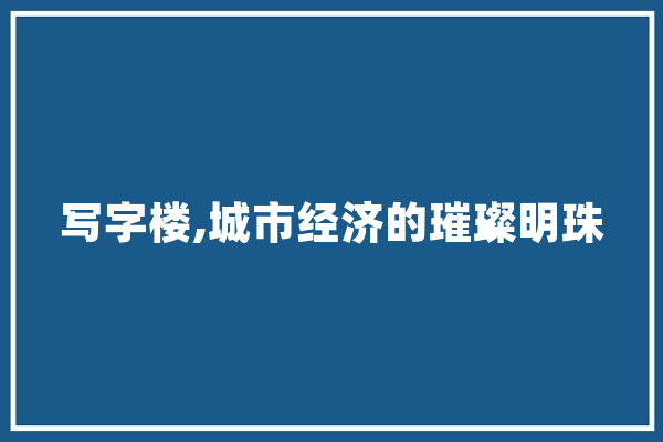 写字楼,城市经济的璀璨明珠