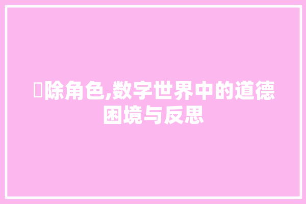 刪除角色,数字世界中的道德困境与反思