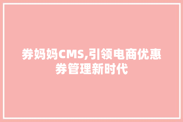 券妈妈CMS,引领电商优惠券管理新时代