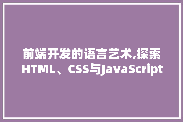 前端开发的语言艺术,探索HTML、CSS与JavaScript的魅力
