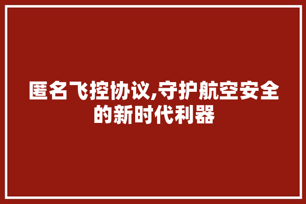 匿名飞控协议,守护航空安全的新时代利器