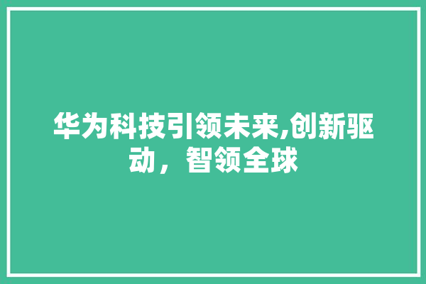 华为科技引领未来,创新驱动，智领全球 智能写作