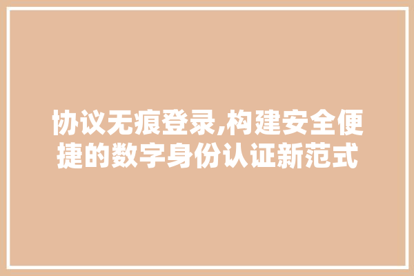 协议无痕登录,构建安全便捷的数字身份认证新范式