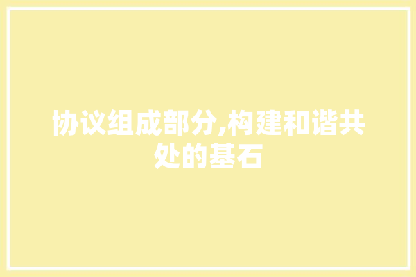 协议组成部分,构建和谐共处的基石