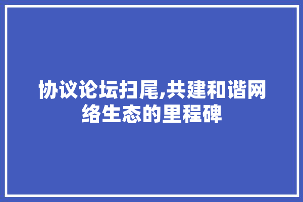 协议论坛扫尾,共建和谐网络生态的里程碑 AI快讯