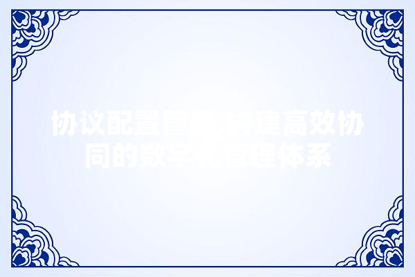 协议配置管理,构建高效协同的数字化管理体系