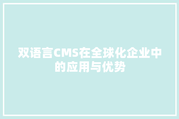 双语言CMS在全球化企业中的应用与优势 AI简讯