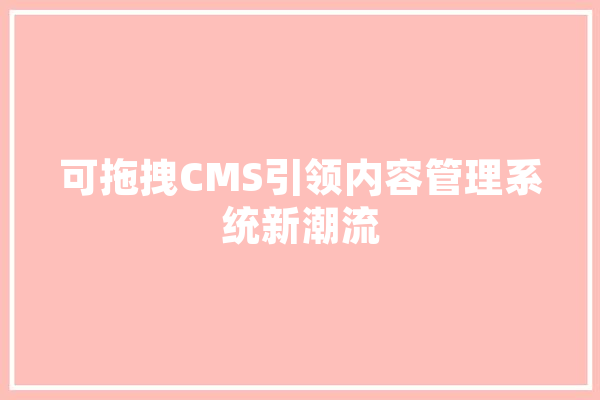 可拖拽CMS引领内容管理系统新潮流 智能问答