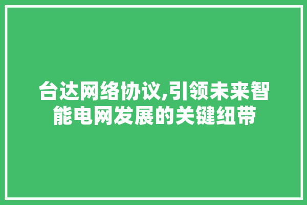 台达网络协议,引领未来智能电网发展的关键纽带 智能写作