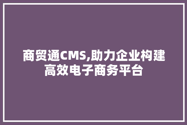 商贸通CMS,助力企业构建高效电子商务平台 AI简讯