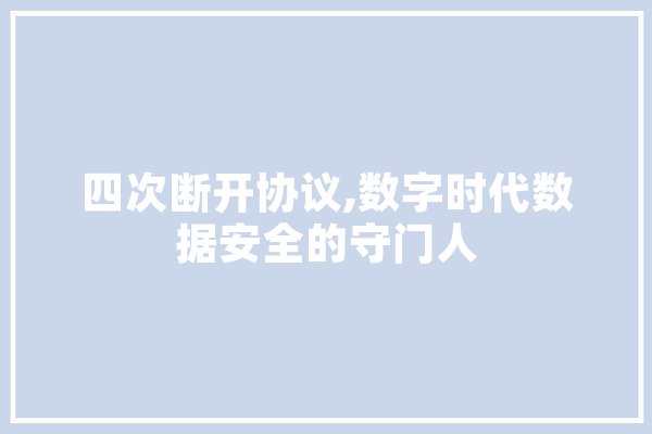 四次断开协议,数字时代数据安全的守门人 科技快讯