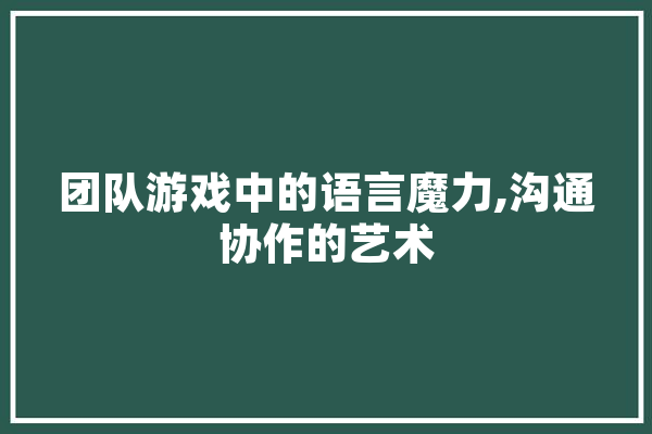 团队游戏中的语言魔力,沟通协作的艺术 绘影字幕