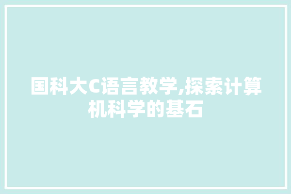 国科大C语言教学,探索计算机科学的基石