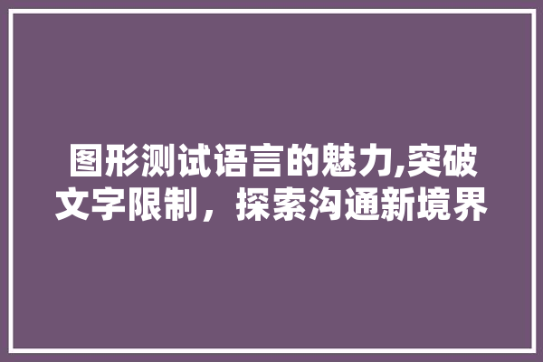 图形测试语言的魅力,突破文字限制，探索沟通新境界