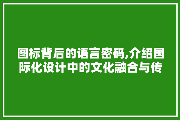 图标背后的语言密码,介绍国际化设计中的文化融合与传播