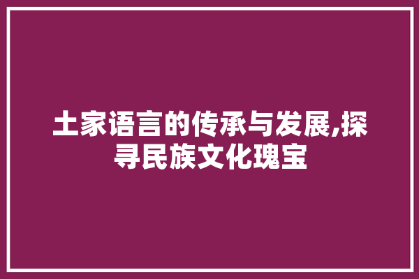 土家语言的传承与发展,探寻民族文化瑰宝 智能问答