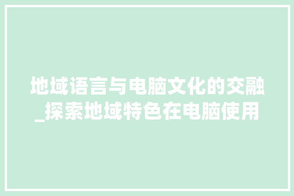 地域语言与电脑文化的交融_探索地域特色在电脑使用中的体现