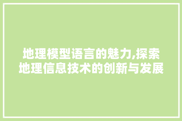 地理模型语言的魅力,探索地理信息技术的创新与发展