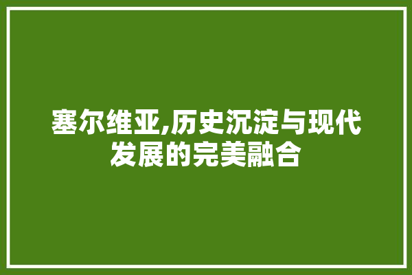塞尔维亚,历史沉淀与现代发展的完美融合
