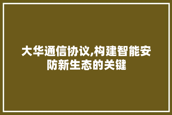 大华通信协议,构建智能安防新生态的关键