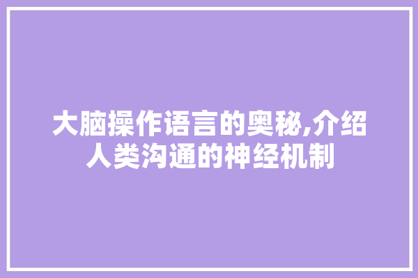 大脑操作语言的奥秘,介绍人类沟通的神经机制