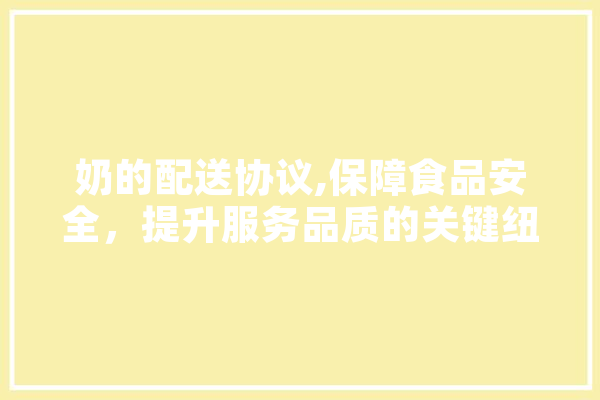 奶的配送协议,保障食品安全，提升服务品质的关键纽带