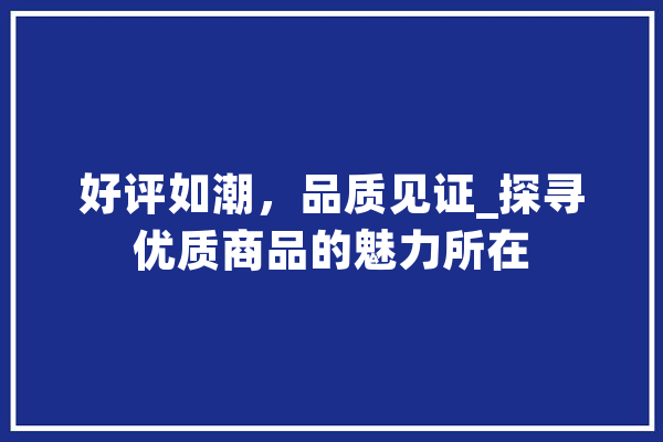 好评如潮，品质见证_探寻优质商品的魅力所在 智能问答