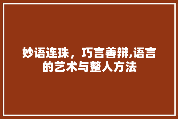 妙语连珠，巧言善辩,语言的艺术与整人方法 AI简讯
