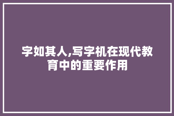 字如其人,写字机在现代教育中的重要作用