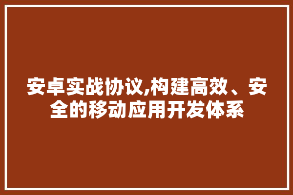 安卓实战协议,构建高效、安全的移动应用开发体系