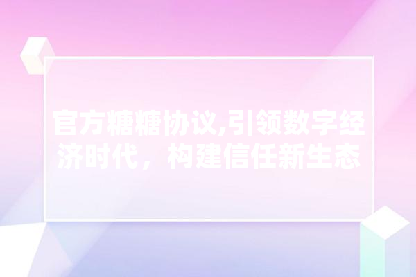 官方糖糖协议,引领数字经济时代，构建信任新生态