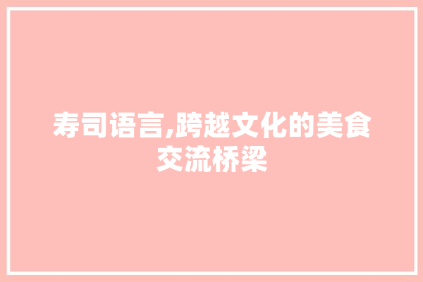 寿司语言,跨越文化的美食交流桥梁 智能问答