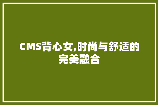 CMS背心女,时尚与舒适的完美融合 计算机