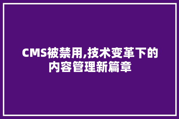 CMS被禁用,技术变革下的内容管理新篇章