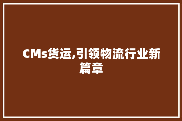 CMs货运,引领物流行业新篇章