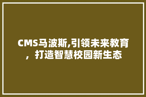 CMS马波斯,引领未来教育，打造智慧校园新生态 智能问答