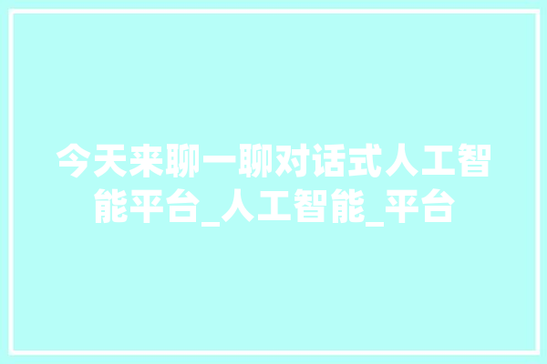 今天来聊一聊对话式人工智能平台_人工智能_平台