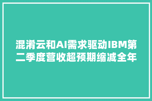 混淆云和AI需求驱动IBM第二季度营收超预期缩减全年现金流预期盘后跌超4% | 见闻财报_美元_固定汇率 计算机