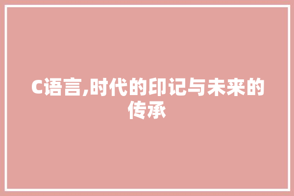 C语言,时代的印记与未来的传承 AI快讯