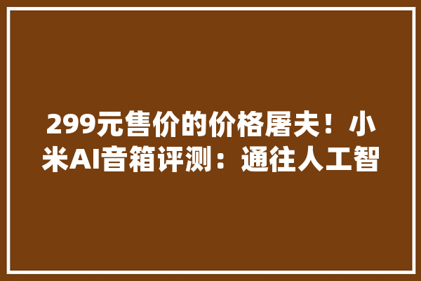 299元售价的价格屠夫！小米AI音箱评测：通往人工智能的钥匙_小米_音箱 绘影字幕